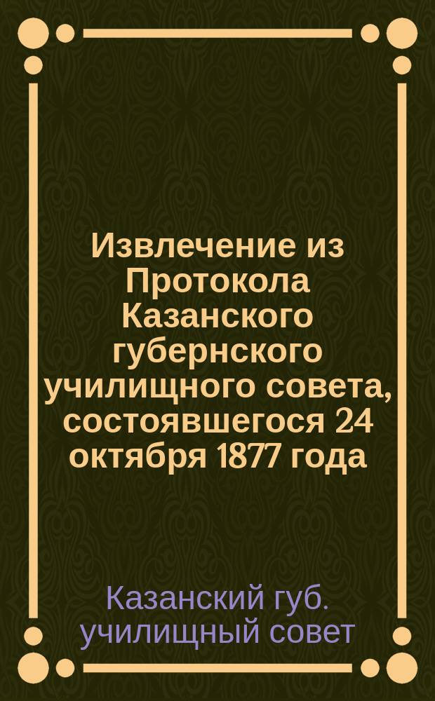 !Извлечение из Протокола Казанского губернского училищного совета, состоявшегося 24 октября 1877 года