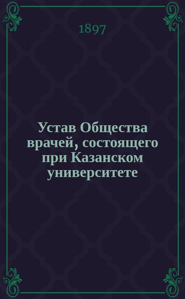 Устав Общества врачей, состоящего при Казанском университете : Утв. 12 марта 1877 г.