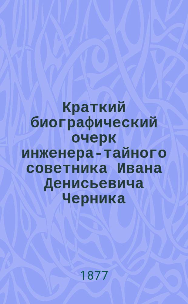 Краткий биографический очерк инженера-тайного советника Ивана Денисьевича Черника