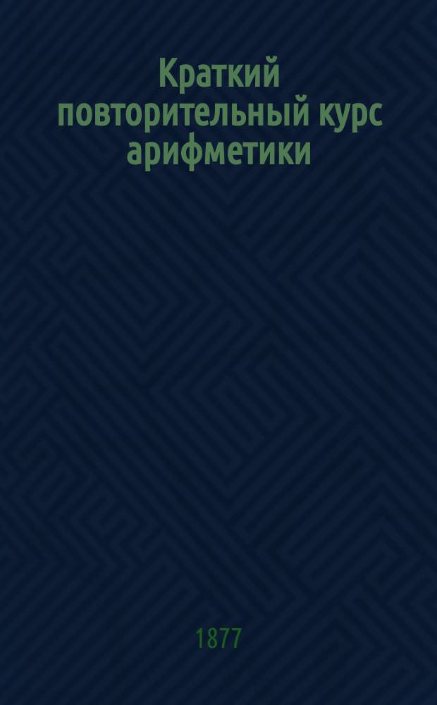 Краткий повторительный курс арифметики : По прогр. гимназ. курса