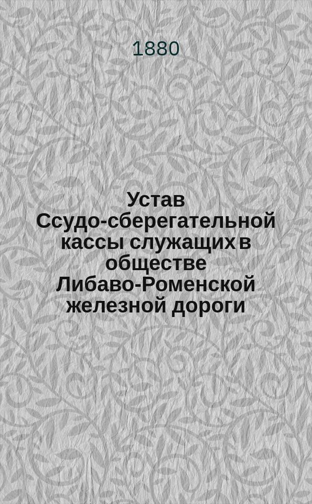 Устав Ссудо-сберегательной кассы служащих в обществе Либаво-Роменской железной дороги : Утв. 8 марта 1877 г.