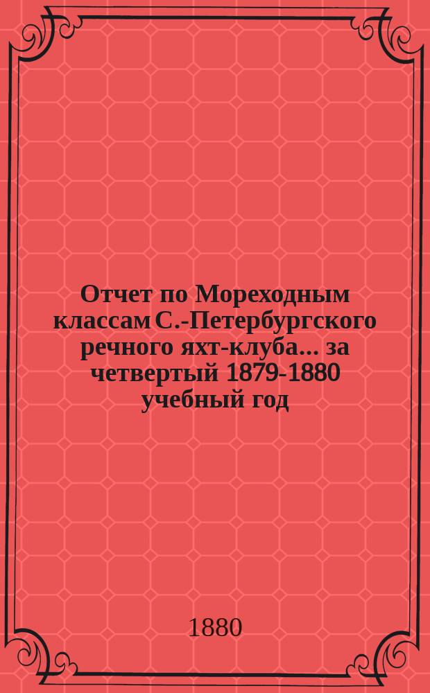 Отчет по Мореходным классам С.-Петербургского речного яхт-клуба... ... за четвертый 1879-1880 учебный год