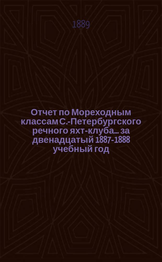 Отчет по Мореходным классам С.-Петербургского речного яхт-клуба... ... за двенадцатый 1887-1888 учебный год