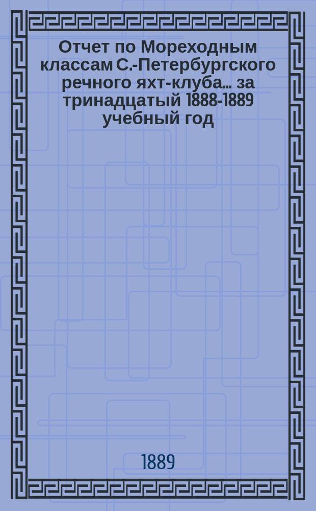 Отчет по Мореходным классам С.-Петербургского речного яхт-клуба... ... за тринадцатый 1888-1889 учебный год