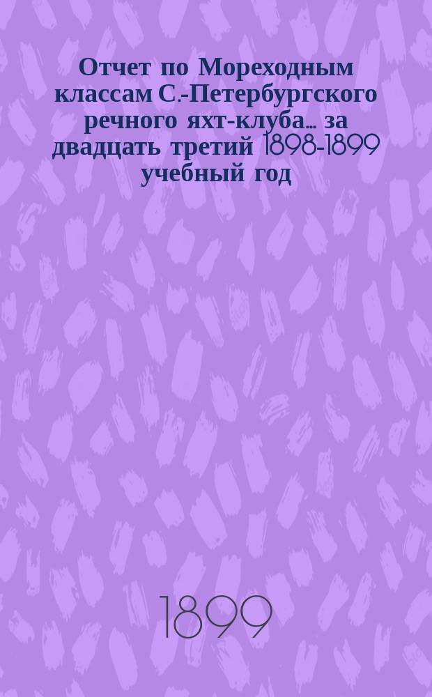Отчет по Мореходным классам С.-Петербургского речного яхт-клуба... ... за двадцать третий 1898-1899 учебный год