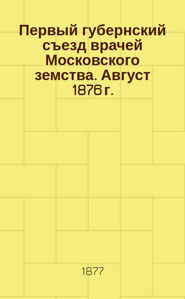 Первый губернский съезд врачей Московского земства. Август 1876 г. : Протоколы и тр.