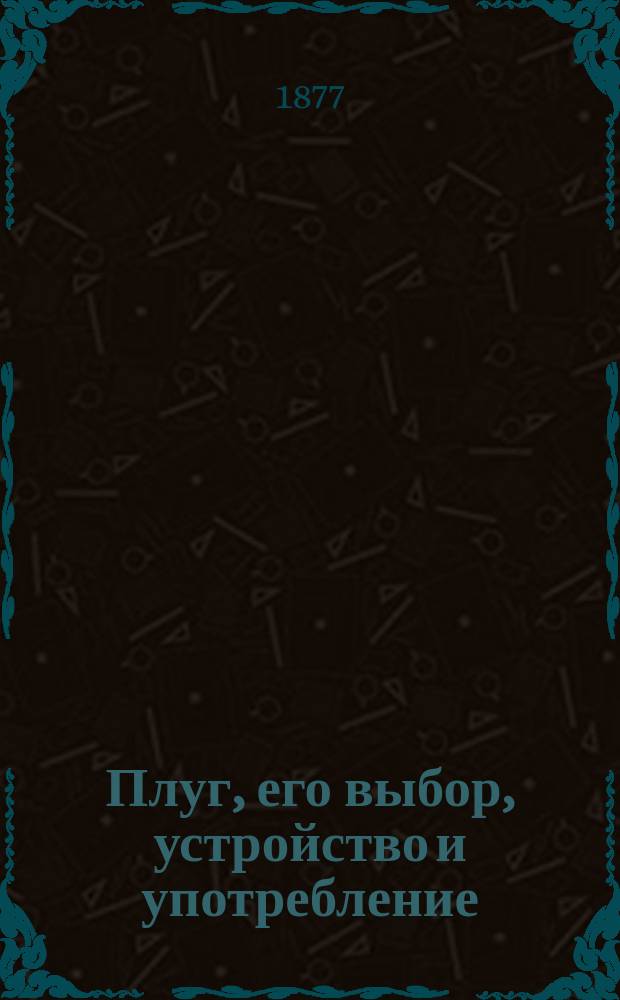 Плуг, его выбор, устройство и употребление : Крат. руководство для практ. сел. хозяев