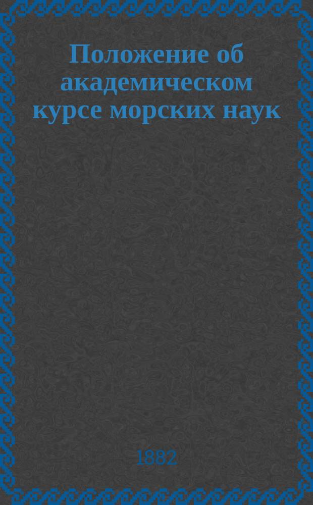 Положение об академическом курсе морских наук; Положение о вольнослушателях академического курса морских наук; Программы приемного экзамены для поступления в штатные слушатели Николаевской морской академии