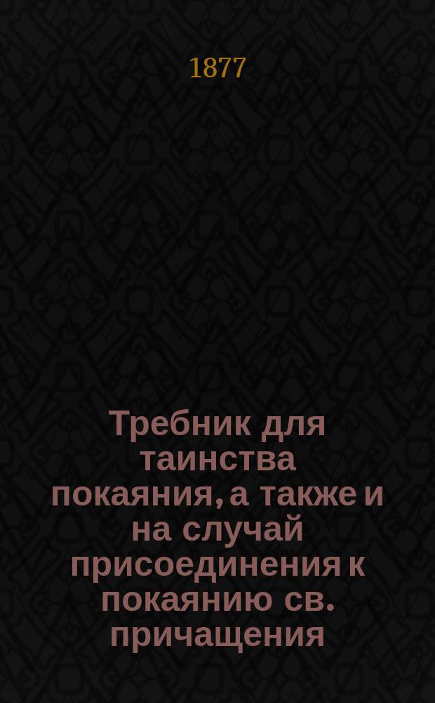 Требник для таинства покаяния, а также и на случай присоединения к покаянию св. причащения : Извлеч. из 2 изд. кн. "Исповедь отроков и всех вообще", прот. Евгения Попова