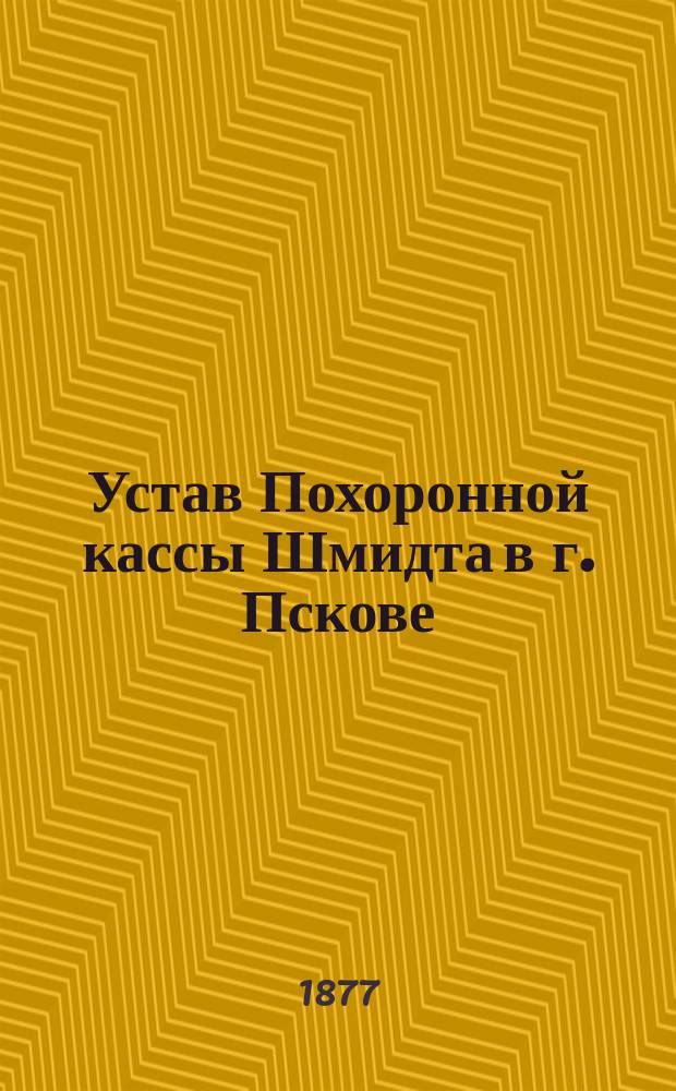 Устав Похоронной кассы Шмидта в г. Пскове : Утв. 10 июня 1876 г.