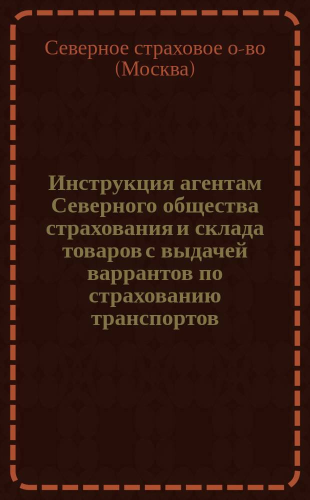 Инструкция агентам Северного общества страхования и склада товаров с выдачей варрантов по страхованию транспортов. (Сухопутная)