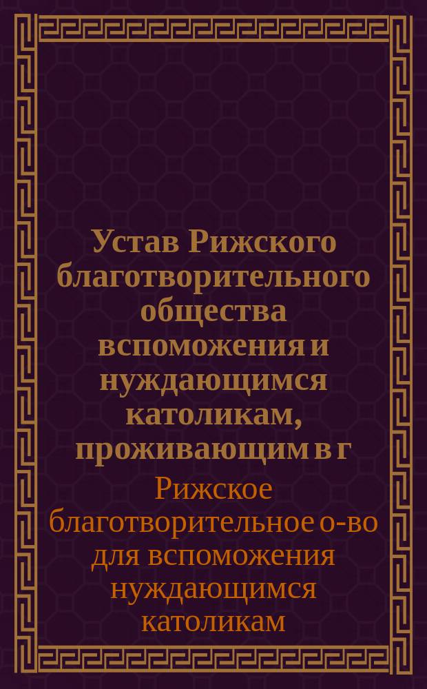 Устав Рижского благотворительного общества вспоможения и нуждающимся католикам, проживающим в г. Риге : Утв. 25 ноября 1877 г.