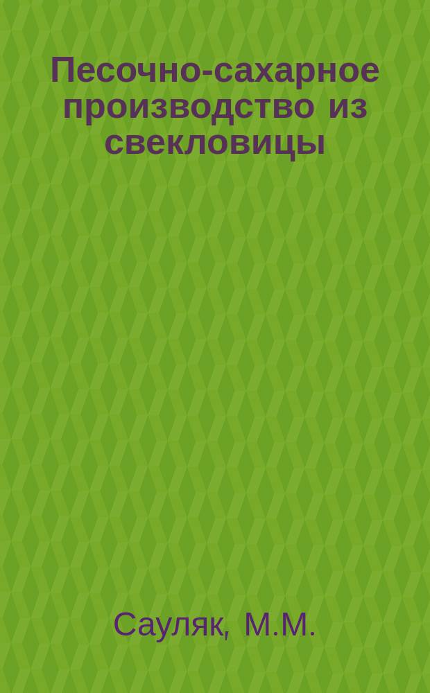 Песочно-сахарное производство из свекловицы : Общепонятно излож. для юношества техн.-агр. М.М. Сауляк