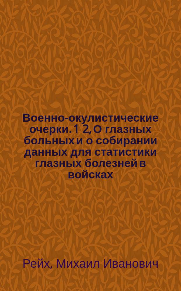 Военно-окулистические очерки. 1 2, О глазных больных и о собирании данных для статистики глазных болезней в войсках. Несколько данных, касающихся глазной болезненности в некоторых частях Кавказской армии