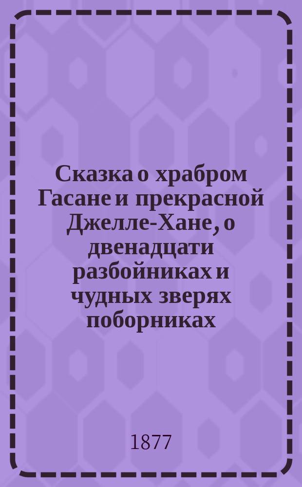 Сказка о храбром Гасане и прекрасной Джелле-Хане, о двенадцати разбойниках и чудных зверях поборниках : В стихах