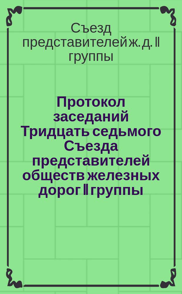 Протокол заседаний Тридцать седьмого Съезда представителей обществ железных дорог II группы, бывших в Москве... 5, 6 и 7 ноября 1877 года