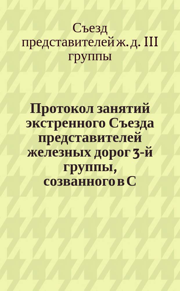 Протокол занятий экстренного Съезда представителей железных дорог 3-й группы, созванного в С.-Петербурге по предложению Управления железных дорог для обсуждения вопросов, связанных с мероприятиями по случаю закрытия портов