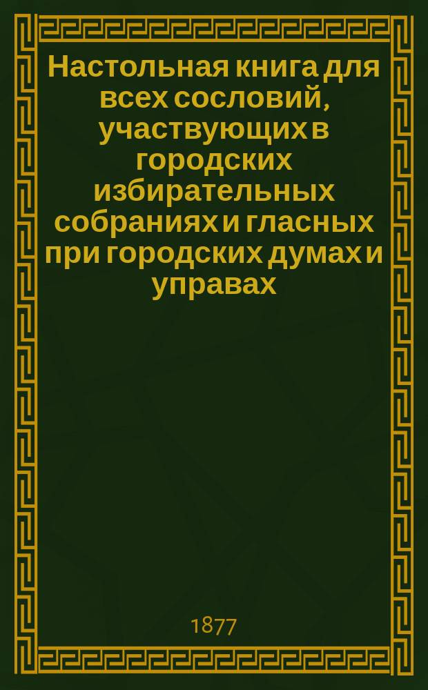 Настольная книга для всех сословий, участвующих в городских избирательных собраниях и гласных при городских думах и управах