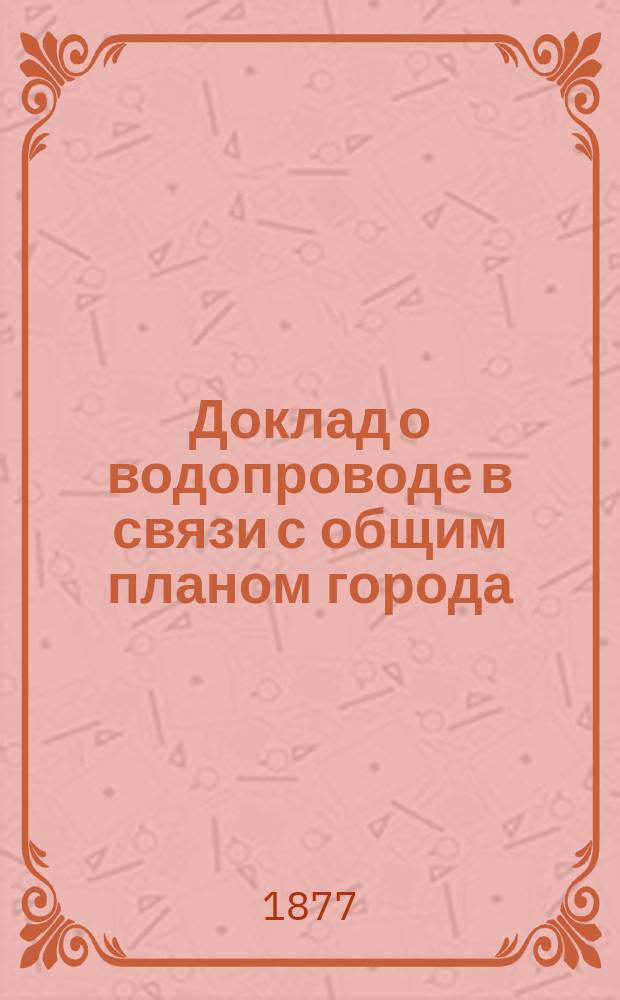 Доклад о водопроводе в связи с общим планом города; Постановление Управы 8 марта 1877 г