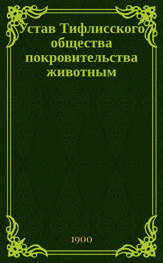 Устав Тифлисского общества покровительства животным : Утв. 22 апр. 1877 г. : С прил