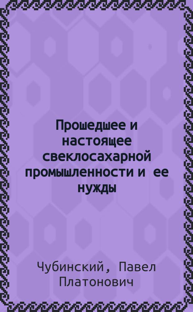 Прошедшее и настоящее свеклосахарной промышленности и ее нужды : Докл., чит. в О-ве для содействия пром-сти и торговле П.П. Чубинским 6 мая 1877 г