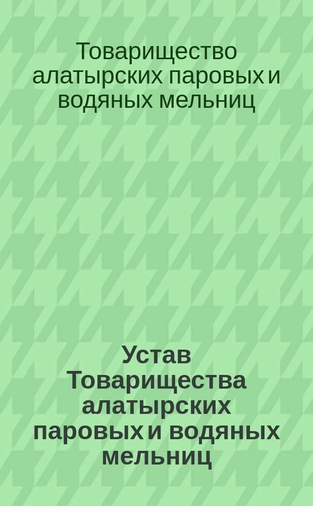 Устав Товарищества алатырских паровых и водяных мельниц : Утв. 22 окт. 1877 г.
