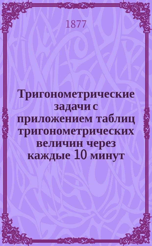 Тригонометрические задачи с приложением таблиц тригонометрических величин через каждые 10 минут : Прил. к Основаниям тригонометрии для Уч-щ 3 разряда