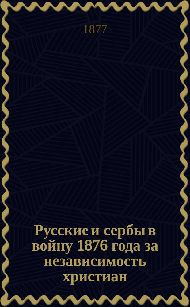 Русские и сербы в войну 1876 года за независимость христиан : Общий крит. обзор : Письма А.Н. Хвостова