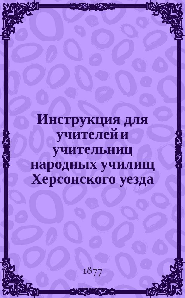 Инструкция для учителей и учительниц народных училищ Херсонского уезда : С прил. ..