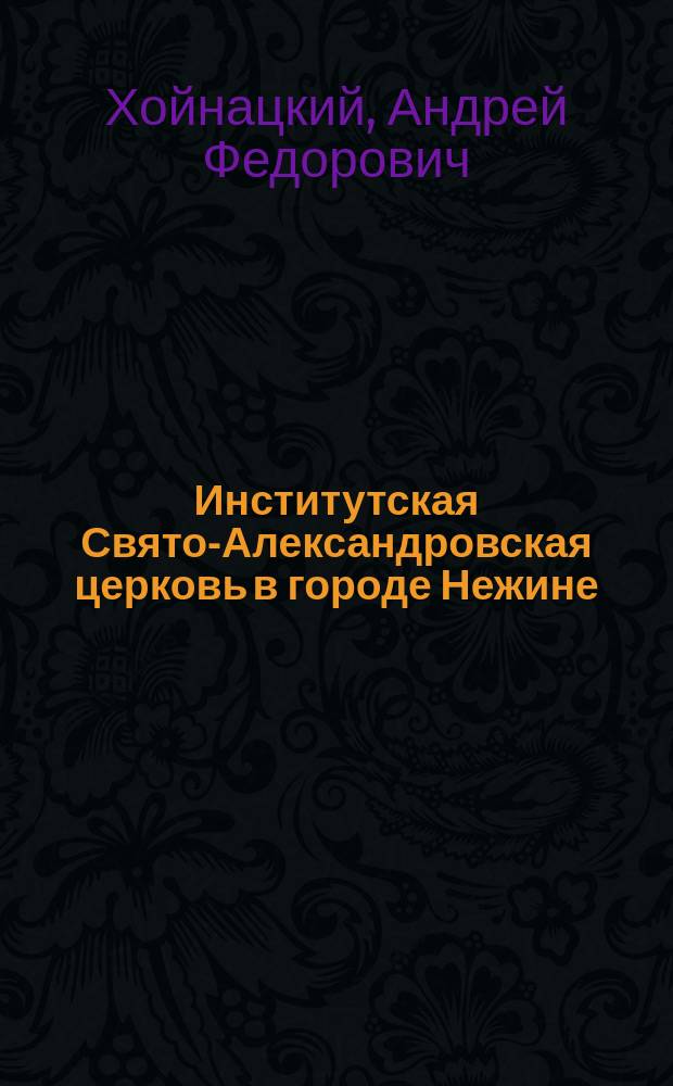Институтская Свято-Александровская церковь в городе Нежине : Ист.-стат. очерк : (Доп. к Ист.-стат. описанию Черниг. епархии)