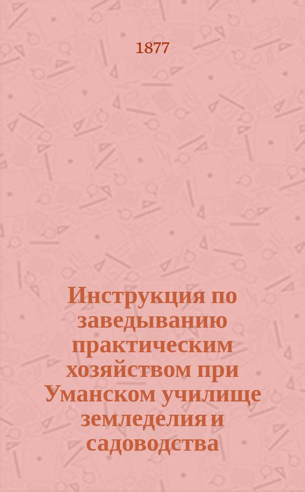 Инструкция по заведыванию практическим хозяйством при Уманском училище земледелия и садоводства