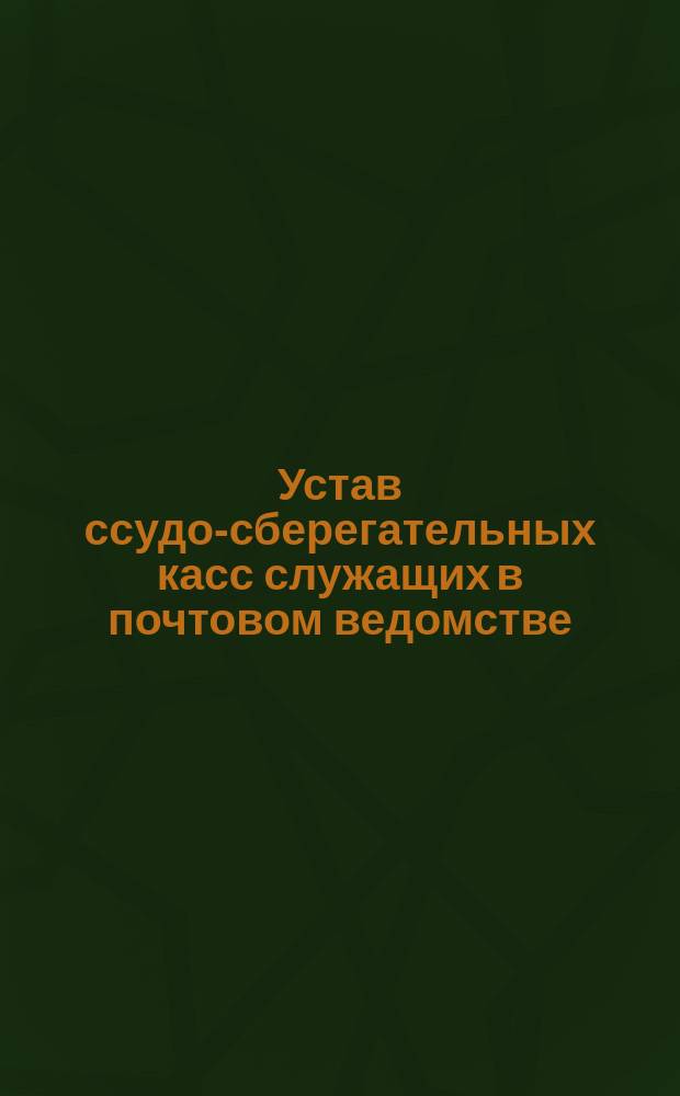 Устав ссудо-сберегательных касс служащих в почтовом ведомстве : Типовой : Утв. 22 февр. 1877 г