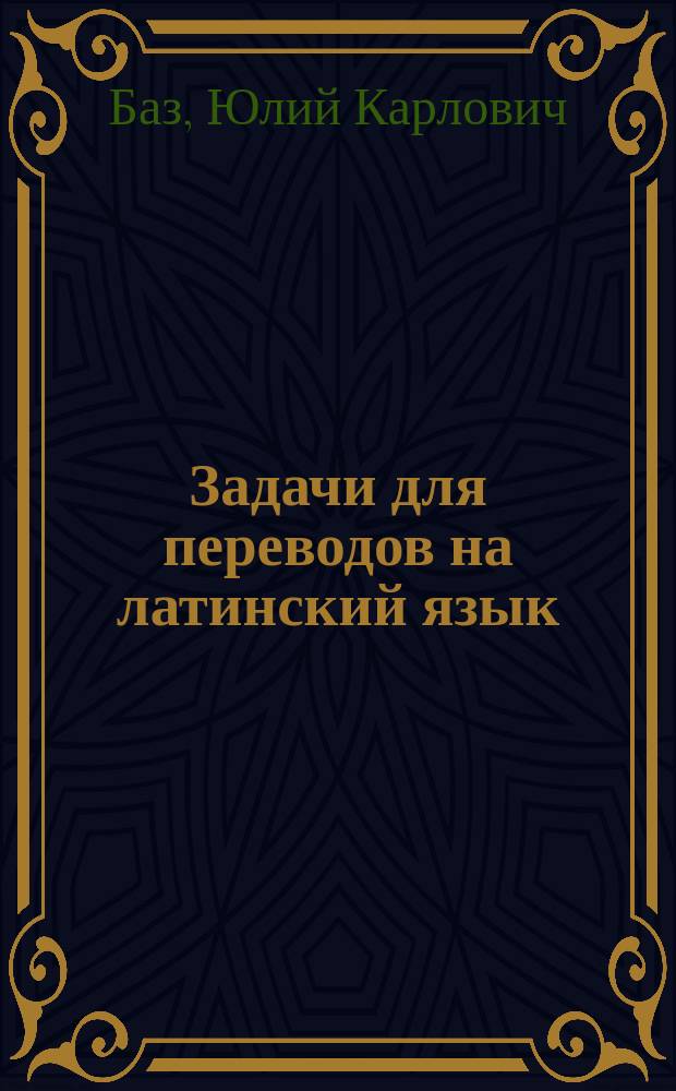 Задачи для переводов на латинский язык : Избр. ст. из сб. Зюйфле, Гааке и др. для упражнений в сред. и высш. кл. гимназий : С ссылками на грамматики Ходобая, Кесслера, Зейферта и стилист. примеч