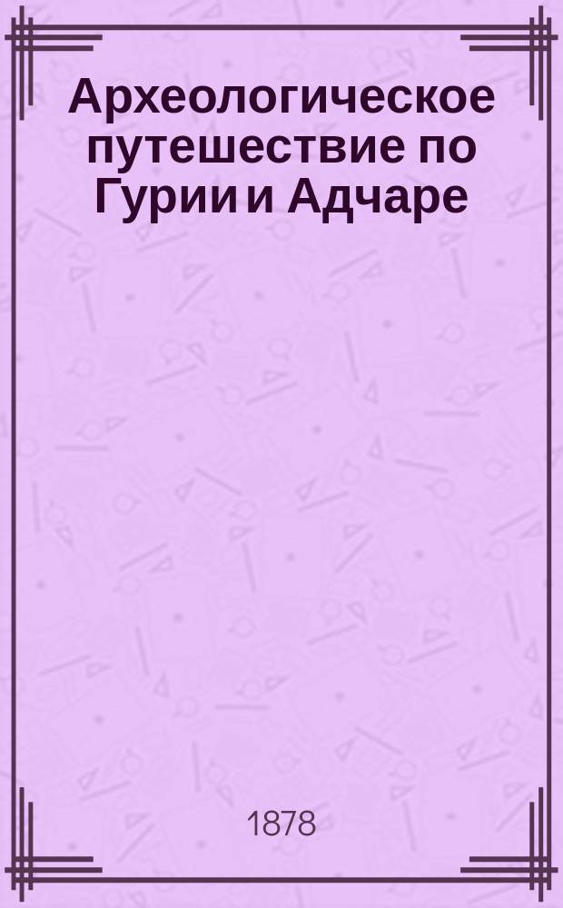 Археологическое путешествие по Гурии и Адчаре : (С атл.)