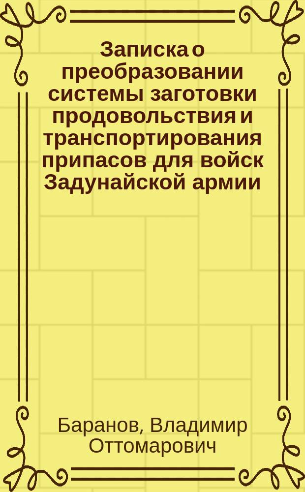 Записка о преобразовании системы заготовки продовольствия и транспортирования припасов для войск Задунайской армии; !Приложение к Записке В.О. Баранова: Предвар. перечень главнейших оснований и условий для разработки положения о "Военно-коммерческом агентстве продовольствия этапных транспортов при действующей за Дунаем армии" с залогом в 500,000 р., возрастающим до 1 и 1&frac12; миллионов рублей, по мере продолжительности операций Агентства