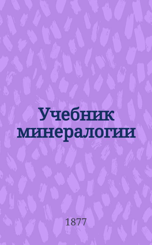 Учебник минералогии : Руководство для сред. учеб. заведений с реал. курсом : Сост. на основании учеб. пл. и прогр., утв. г. министром нар. прос. для реал. уч-щ, К.Ф. Ярошевский, состоявший преп. естеств. наук в 3 Моск. (б. реал.) гимназии