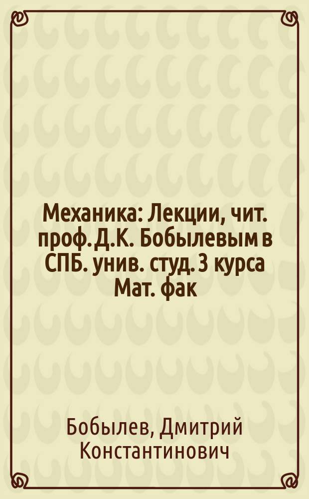 Механика : Лекции, чит. проф. Д.К. Бобылевым в СПБ. унив. студ. 3 курса Мат. фак