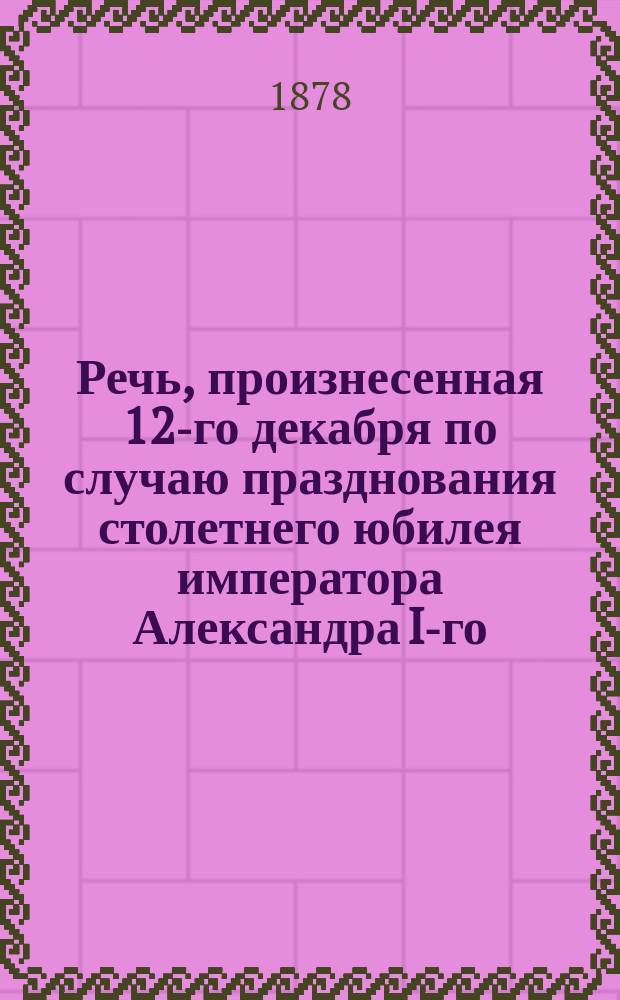 Речь, произнесенная 12-го декабря по случаю празднования столетнего юбилея императора Александра I-го. Речь, произнесенная 12-го декабря по случаю празднования столетнего юбилея императора Александра I-го