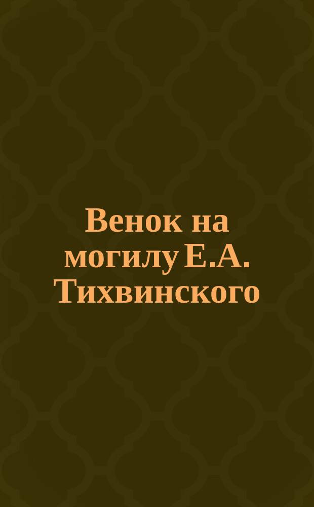 Венок на могилу Е.А. Тихвинского : Воспоминания товарища и надгроб. речи