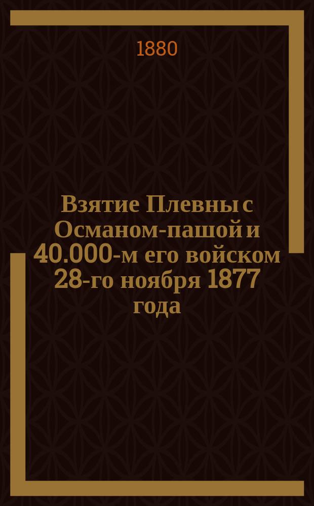 Взятие Плевны с Османом-пашой и 40.000-м его войском 28-го ноября 1877 года