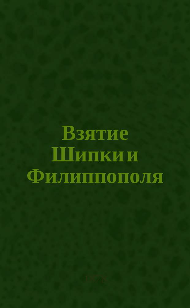 Взятие Шипки и Филиппополя : С описанием перехода русских чрез Балканы