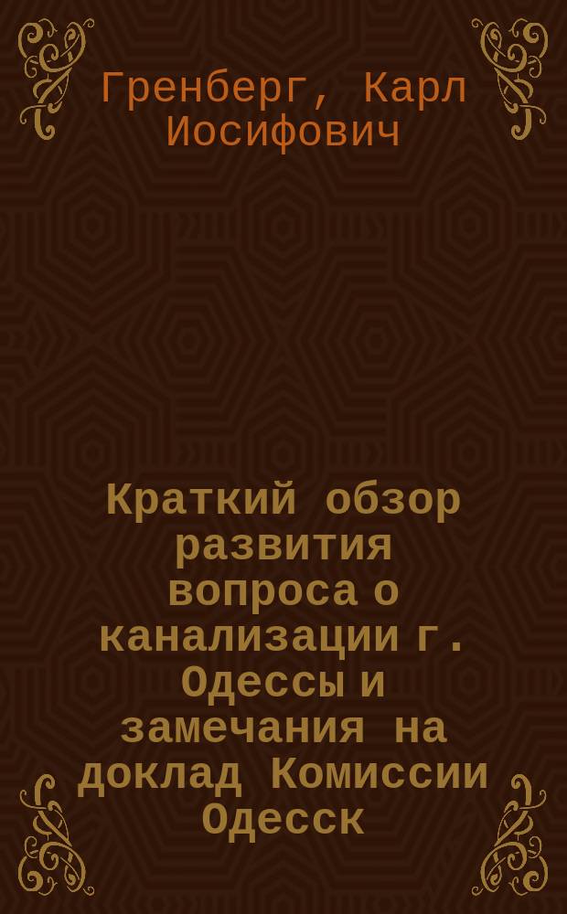 Краткий обзор развития вопроса о канализации г. Одессы и замечания на доклад Комиссии Одесск. отделен. Русск. техн. общества по поводу рассмотренных его проектов коллекторов для г. Одессы