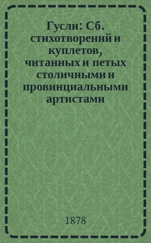 Гусли : Сб. стихотворений и куплетов, читанных и петых столичными и провинциальными артистами: И.И. Монаховым, П.А. Никитиным, П. Шумахером и др.