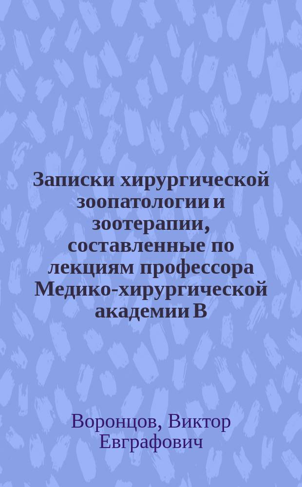 Записки хирургической зоопатологии и зоотерапии, составленные по лекциям профессора Медико-хирургической академии В.Е. Воронцова