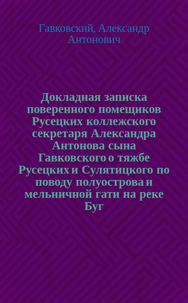 Докладная записка поверенного помещиков Русецких коллежского секретаря Александра Антонова сына Гавковского [о тяжбе Русецких и Сулятицкого по поводу полуострова и мельничной гати на реке Буг