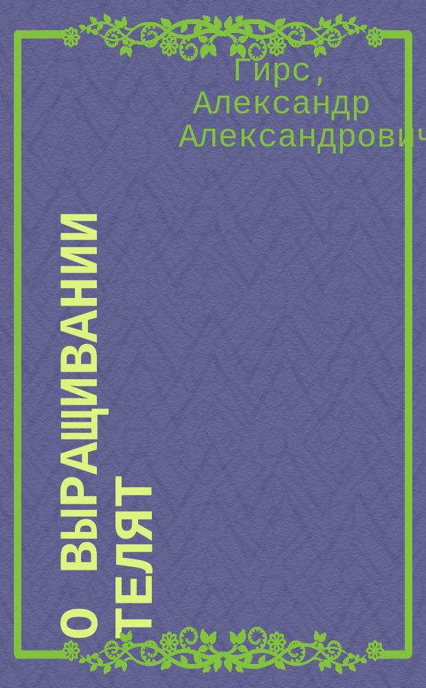 О выращивании телят : Сообщ. А.А. Гирса в 1 отд. И.В.Э. о-ва