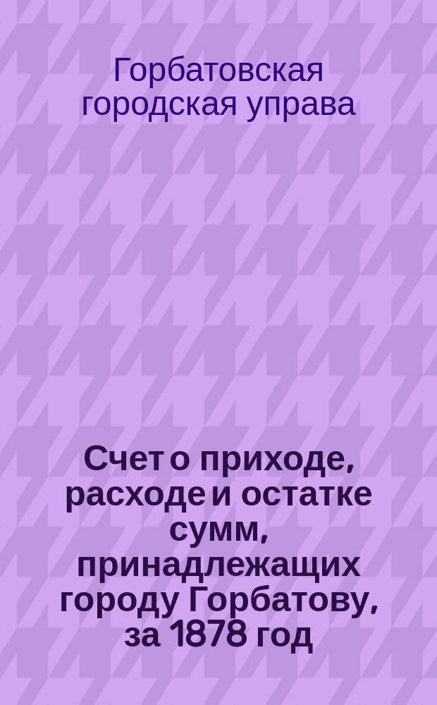 Счет о приходе, расходе и остатке сумм, принадлежащих городу Горбатову, за 1878 год