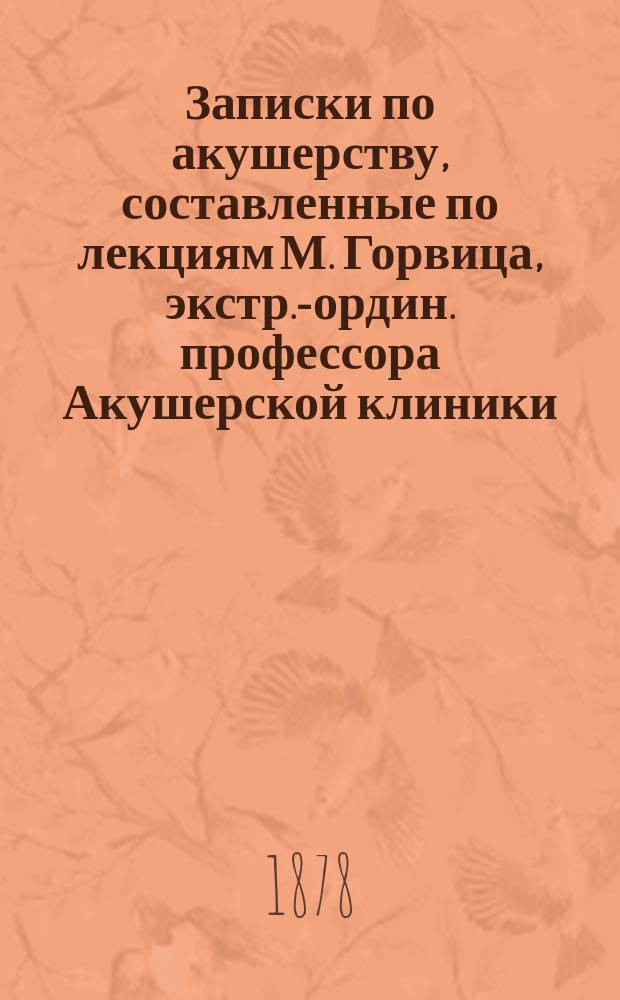 Записки по акушерству, составленные по лекциям М. Горвица, экстр.-ордин. профессора Акушерской клиники