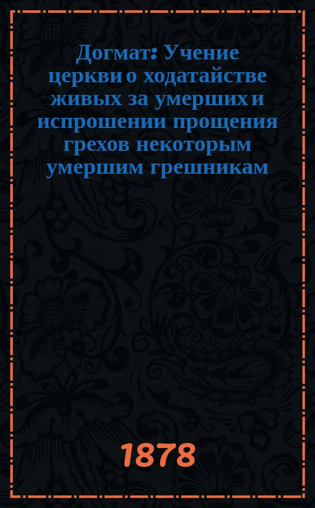 Догмат : Учение церкви о ходатайстве живых за умерших и испрошении прощения грехов некоторым умершим грешникам
