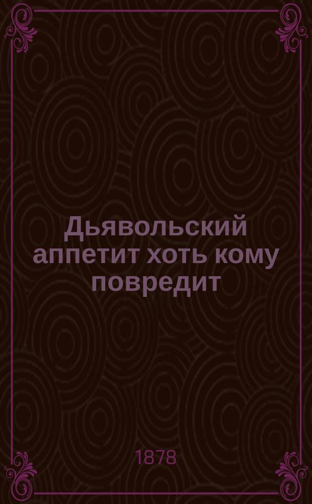 Дьявольский аппетит хоть кому повредит : Нар. рус. сказка